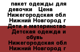 пакет одежды для девочки › Цена ­ 800 - Нижегородская обл., Нижний Новгород г. Дети и материнство » Детская одежда и обувь   . Нижегородская обл.,Нижний Новгород г.